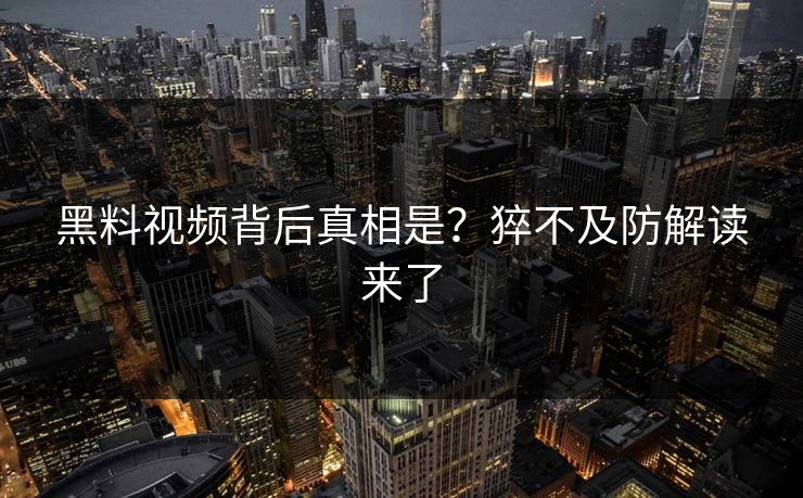 黑料视频背后真相是？猝不及防解读来了