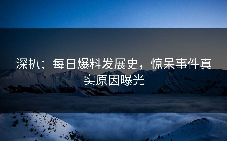 深扒：每日爆料发展史，惊呆事件真实原因曝光
