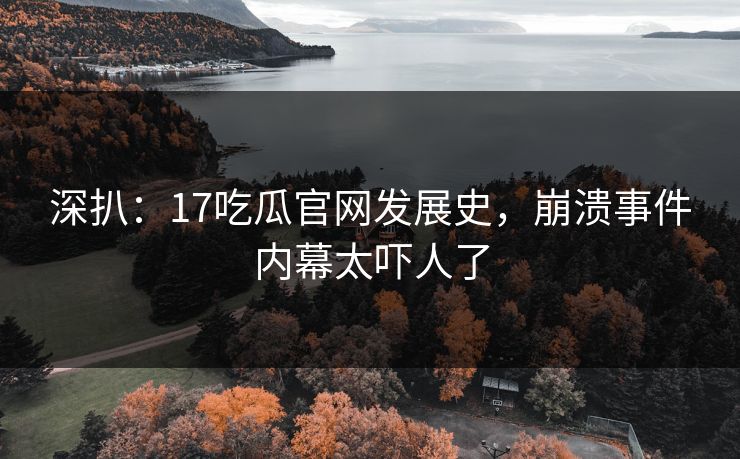 深扒：17吃瓜官网发展史，崩溃事件内幕太吓人了