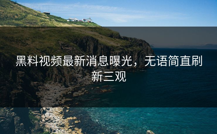 黑料视频最新消息曝光，无语简直刷新三观
