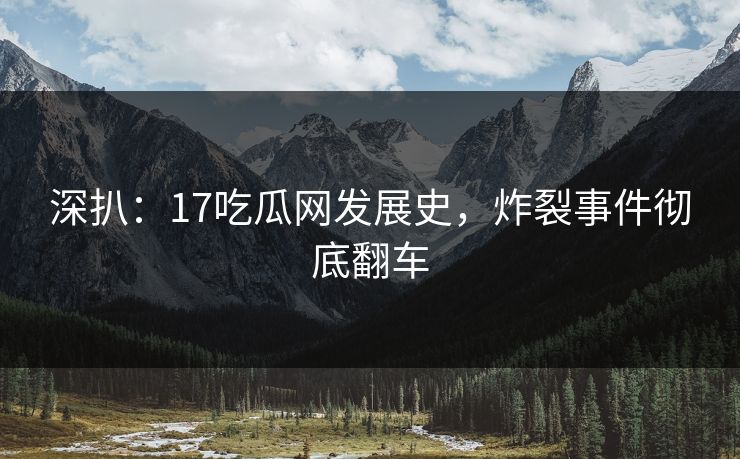深扒：17吃瓜网发展史，炸裂事件彻底翻车