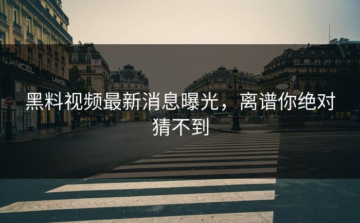 黑料视频最新消息曝光，离谱你绝对猜不到