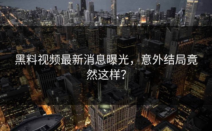 黑料视频最新消息曝光，意外结局竟然这样？