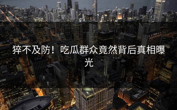 猝不及防！吃瓜群众竟然背后真相曝光