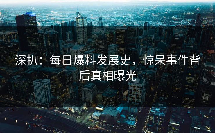 深扒：每日爆料发展史，惊呆事件背后真相曝光