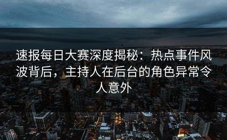 速报每日大赛深度揭秘：热点事件风波背后，主持人在后台的角色异常令人意外