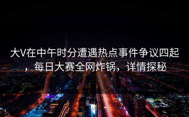 大V在中午时分遭遇热点事件争议四起，每日大赛全网炸锅，详情探秘