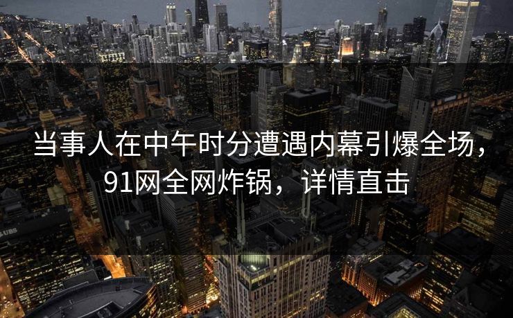 当事人在中午时分遭遇内幕引爆全场，91网全网炸锅，详情直击