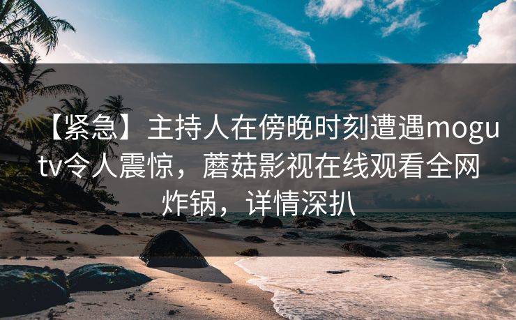 【紧急】主持人在傍晚时刻遭遇mogutv令人震惊，蘑菇影视在线观看全网炸锅，详情深扒