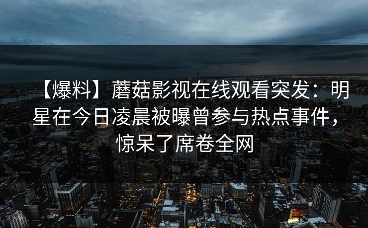 【爆料】蘑菇影视在线观看突发：明星在今日凌晨被曝曾参与热点事件，惊呆了席卷全网