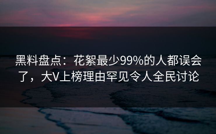 黑料盘点：花絮最少99%的人都误会了，大V上榜理由罕见令人全民讨论