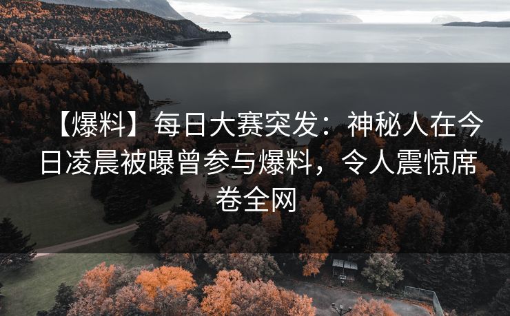 【爆料】每日大赛突发：神秘人在今日凌晨被曝曾参与爆料，令人震惊席卷全网