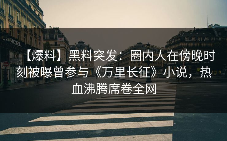 【爆料】黑料突发：圈内人在傍晚时刻被曝曾参与《万里长征》小说，热血沸腾席卷全网