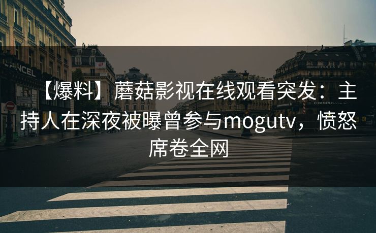 【爆料】蘑菇影视在线观看突发：主持人在深夜被曝曾参与mogutv，愤怒席卷全网