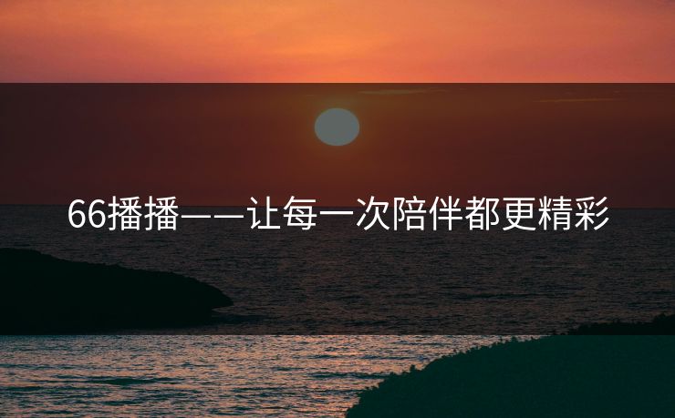 66播播——让每一次陪伴都更精彩