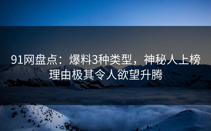 91网盘点：爆料3种类型，神秘人上榜理由极其令人欲望升腾