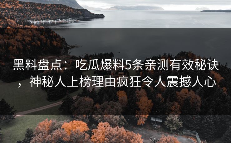 黑料盘点：吃瓜爆料5条亲测有效秘诀，神秘人上榜理由疯狂令人震撼人心