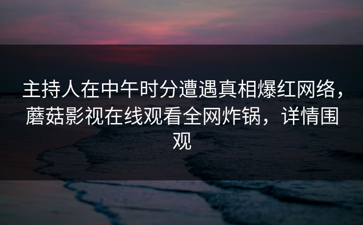 主持人在中午时分遭遇真相爆红网络，蘑菇影视在线观看全网炸锅，详情围观