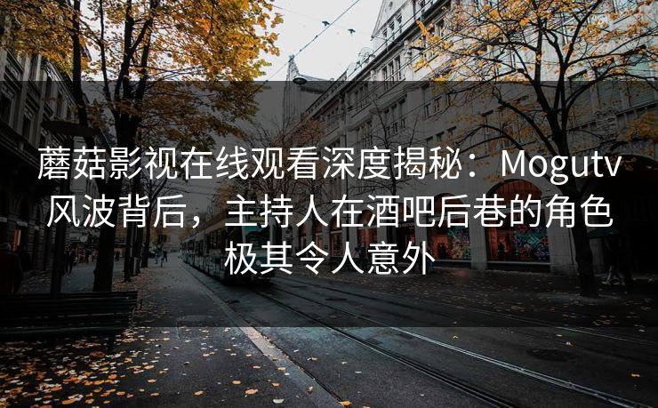 蘑菇影视在线观看深度揭秘：Mogutv风波背后，主持人在酒吧后巷的角色极其令人意外