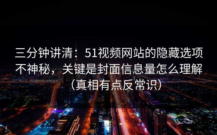 三分钟讲清：51视频网站的隐藏选项不神秘，关键是封面信息量怎么理解（真相有点反常识）