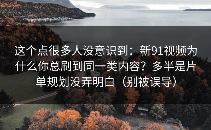这个点很多人没意识到:新91视频为什么你总刷到同一类内容?多半是片单规划没弄明白(别被误导) 这个点很多人没意识到:新91视频为什么你总刷到同一类内容?多半是片单规划没弄明白(别被误导)