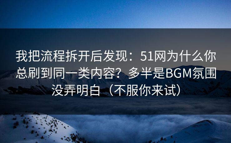 我把流程拆开后发现:51网为什么你总刷到同一类内容?多半是BGM氛围没弄明白(不服你来试) 我把流程拆开后发现:51网为什么你总刷到同一类内容?多半是BGM氛围没弄明白(不服你来试)