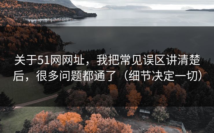 关于51网网址,我把常见误区讲清楚后,很多问题都通了(细节决定一切) 关于51网网址,我把常见误区讲清楚后,很多问题都通了(细节决定一切)