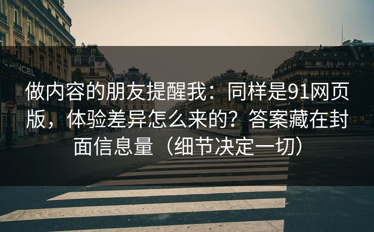 做内容的朋友提醒我:同样是91网页版,体验差异怎么来的?答案藏在封面信息量(细节决定一切) 做内容的朋友提醒我:同样是91网页版,体验差异怎么来的?答案藏在封面信息量(细节决定一切)