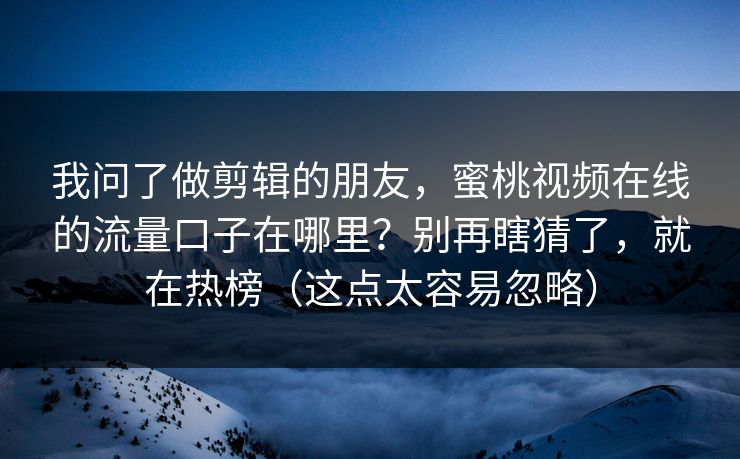 我问了做剪辑的朋友,蜜桃视频在线的流量口子在哪里?别再瞎猜了,就在热榜(这点太容易忽略) 我问了做剪辑的朋友,蜜桃视频在线的流量口子在哪里?别再瞎猜了,就在热榜(这点太容易忽略)