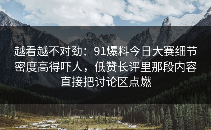 越看越不对劲：91爆料今日大赛细节密度高得吓人，低赞长评里那段内容直接把讨论区点燃