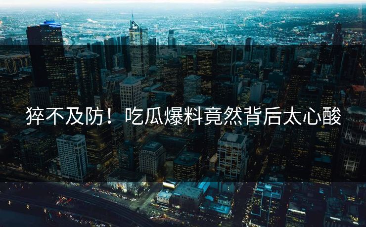 猝不及防！吃瓜爆料竟然背后太心酸