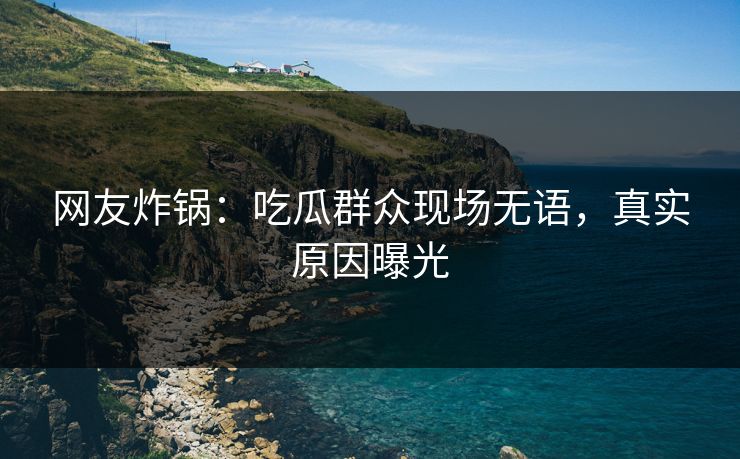 网友炸锅：吃瓜群众现场无语，真实原因曝光