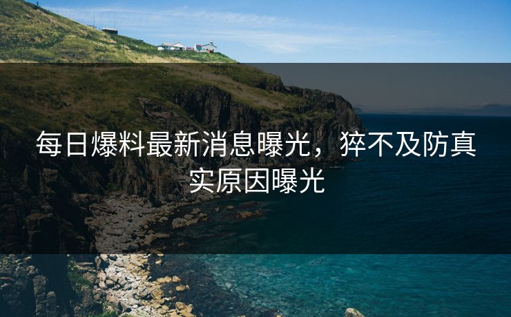 每日爆料最新消息曝光，猝不及防真实原因曝光
