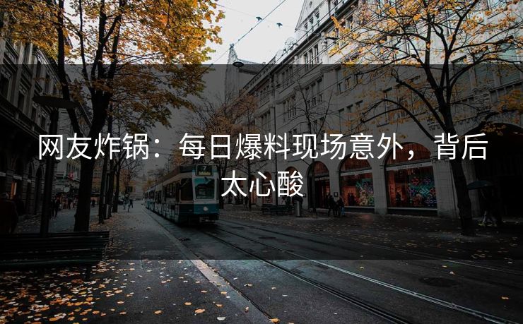 网友炸锅：每日爆料现场意外，背后太心酸
