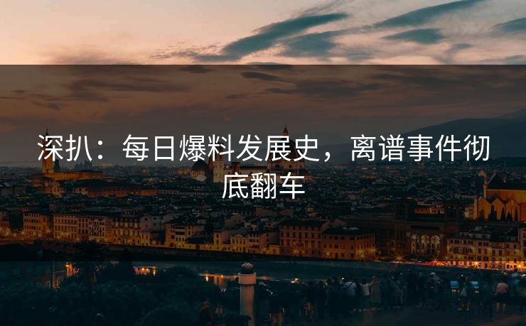 深扒：每日爆料发展史，离谱事件彻底翻车