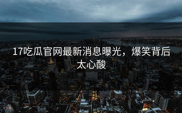 17吃瓜官网最新消息曝光，爆笑背后太心酸