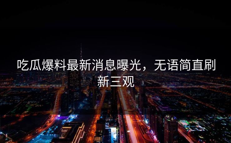 吃瓜爆料最新消息曝光，无语简直刷新三观