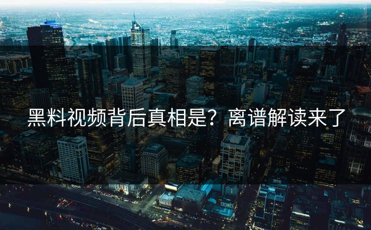 黑料视频背后真相是？离谱解读来了