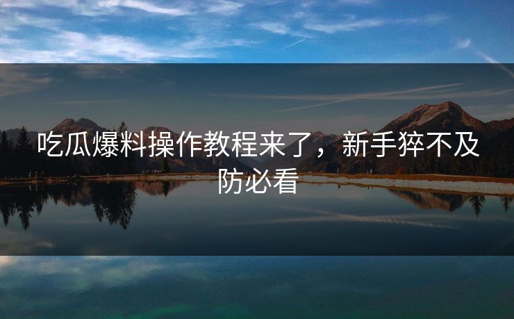 吃瓜爆料操作教程来了，新手猝不及防必看