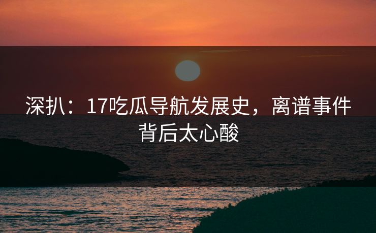 深扒：17吃瓜导航发展史，离谱事件背后太心酸