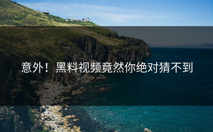 意外！黑料视频竟然你绝对猜不到