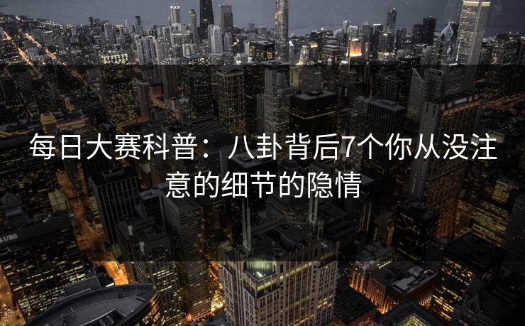 每日大赛科普：八卦背后7个你从没注意的细节的隐情