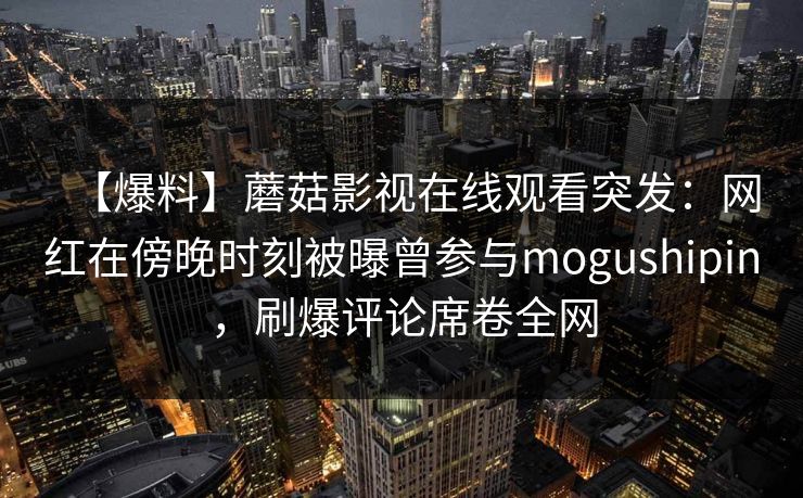 【爆料】蘑菇影视在线观看突发：网红在傍晚时刻被曝曾参与mogushipin，刷爆评论席卷全网