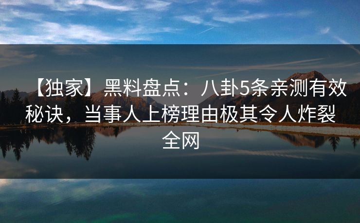 【独家】黑料盘点：八卦5条亲测有效秘诀，当事人上榜理由极其令人炸裂全网