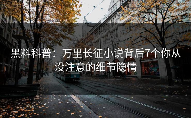 黑料科普：万里长征小说背后7个你从没注意的细节隐情