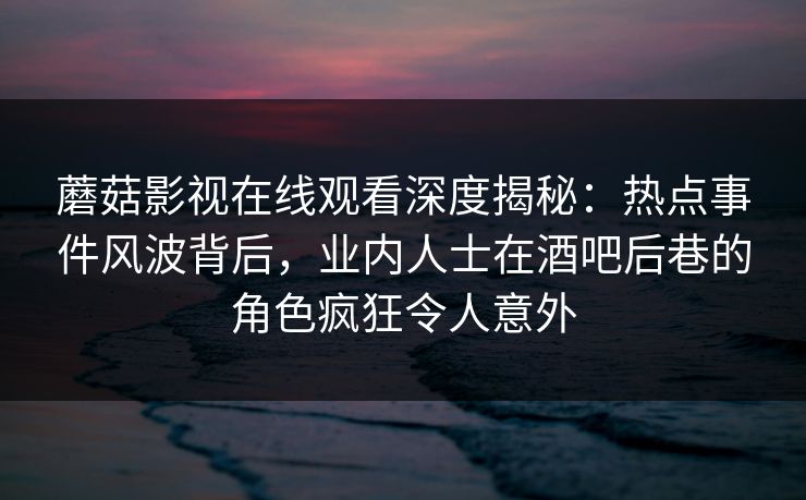 蘑菇影视在线观看深度揭秘：热点事件风波背后，业内人士在酒吧后巷的角色疯狂令人意外
