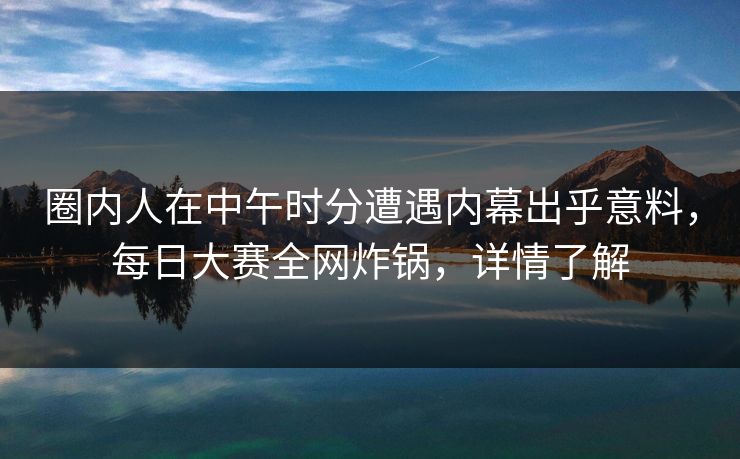 圈内人在中午时分遭遇内幕出乎意料，每日大赛全网炸锅，详情了解