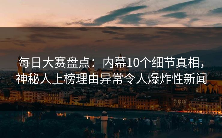 每日大赛盘点：内幕10个细节真相，神秘人上榜理由异常令人爆炸性新闻