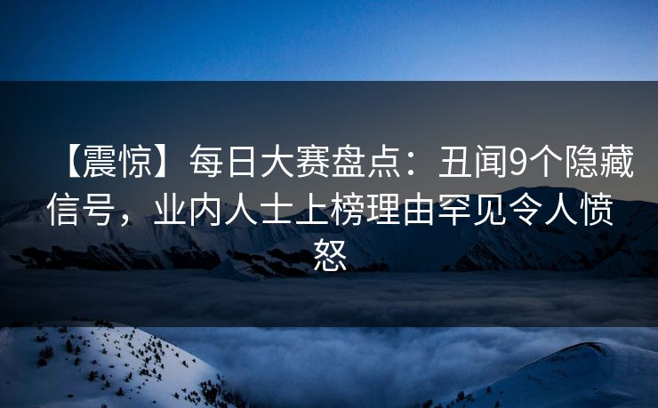 【震惊】每日大赛盘点：丑闻9个隐藏信号，业内人士上榜理由罕见令人愤怒