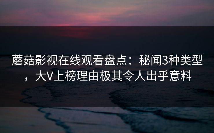 蘑菇影视在线观看盘点：秘闻3种类型，大V上榜理由极其令人出乎意料